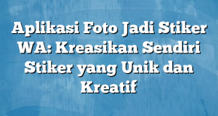 Aplikasi Foto Jadi Stiker WA: Kreasikan Sendiri Stiker yang Unik dan Kreatif