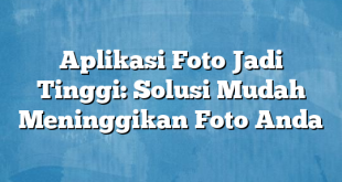 Aplikasi Foto Jadi Tinggi: Solusi Mudah Meninggikan Foto Anda