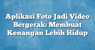 Aplikasi Foto Jadi Video Bergerak: Membuat Kenangan Lebih Hidup