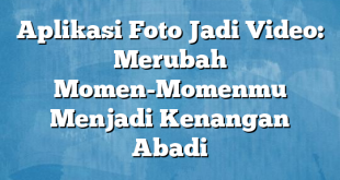 Aplikasi Foto Jadi Video: Merubah Momen-Momenmu Menjadi Kenangan Abadi