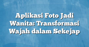 Aplikasi Foto Jadi Wanita: Transformasi Wajah dalam Sekejap