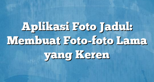 Aplikasi Foto Jadul: Membuat Foto-foto Lama yang Keren