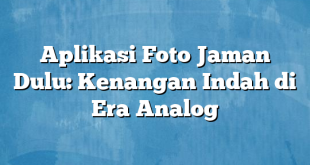 Aplikasi Foto Jaman Dulu: Kenangan Indah di Era Analog