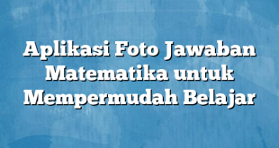 Aplikasi Foto Jawaban Matematika untuk Mempermudah Belajar