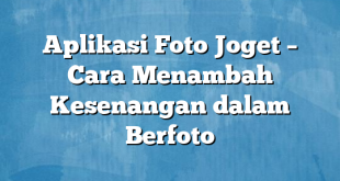 Aplikasi Foto Joget – Cara Menambah Kesenangan dalam Berfoto