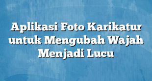 Aplikasi Foto Karikatur untuk Mengubah Wajah Menjadi Lucu