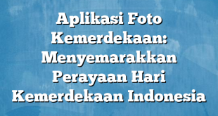 Aplikasi Foto Kemerdekaan: Menyemarakkan Perayaan Hari Kemerdekaan Indonesia