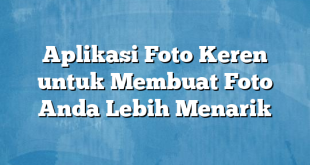 Aplikasi Foto Keren untuk Membuat Foto Anda Lebih Menarik