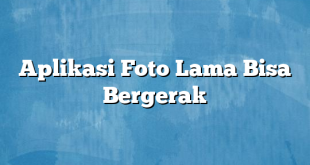 Aplikasi Foto Lama Bisa Bergerak