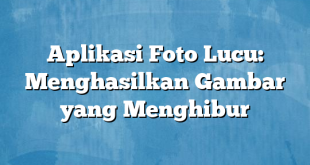 Aplikasi Foto Lucu: Menghasilkan Gambar yang Menghibur