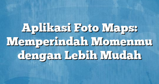 Aplikasi Foto Maps: Memperindah Momenmu dengan Lebih Mudah