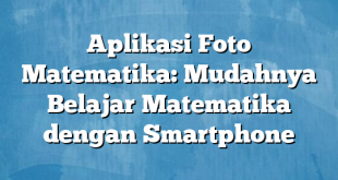 Aplikasi Foto Matematika: Mudahnya Belajar Matematika dengan Smartphone