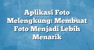 Aplikasi Foto Melengkung: Membuat Foto Menjadi Lebih Menarik