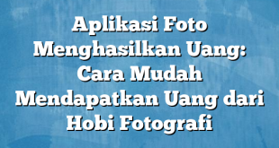 Aplikasi Foto Menghasilkan Uang: Cara Mudah Mendapatkan Uang dari Hobi Fotografi