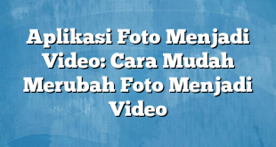 Aplikasi Foto Menjadi Video: Cara Mudah Merubah Foto Menjadi Video