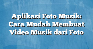 Aplikasi Foto Musik: Cara Mudah Membuat Video Musik dari Foto