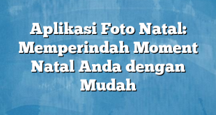 Aplikasi Foto Natal: Memperindah Moment Natal Anda dengan Mudah