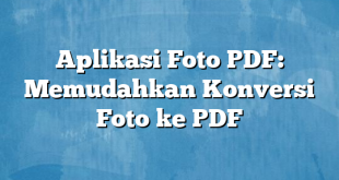 Aplikasi Foto PDF: Memudahkan Konversi Foto ke PDF