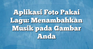 Aplikasi Foto Pakai Lagu: Menambahkan Musik pada Gambar Anda