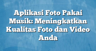 Aplikasi Foto Pakai Musik: Meningkatkan Kualitas Foto dan Video Anda