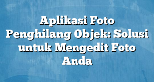 Aplikasi Foto Penghilang Objek: Solusi untuk Mengedit Foto Anda