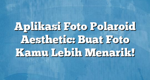 Aplikasi Foto Polaroid Aesthetic: Buat Foto Kamu Lebih Menarik!