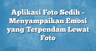 Aplikasi Foto Sedih – Menyampaikan Emosi yang Terpendam Lewat Foto