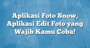 Aplikasi Foto Snow, Aplikasi Edit Foto yang Wajib Kamu Coba!