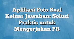 Aplikasi Foto Soal Keluar Jawaban: Solusi Praktis untuk Mengerjakan PR