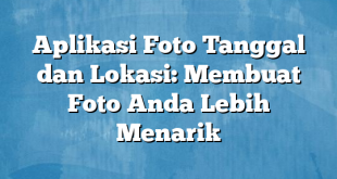 Aplikasi Foto Tanggal dan Lokasi: Membuat Foto Anda Lebih Menarik