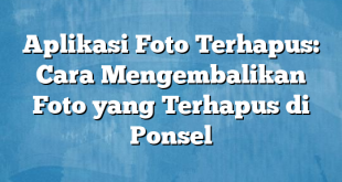 Aplikasi Foto Terhapus: Cara Mengembalikan Foto yang Terhapus di Ponsel