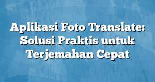 Aplikasi Foto Translate: Solusi Praktis untuk Terjemahan Cepat