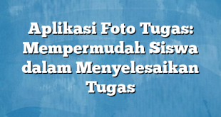 Aplikasi Foto Tugas: Mempermudah Siswa dalam Menyelesaikan Tugas