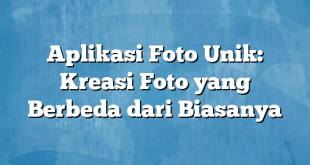 Aplikasi Foto Unik: Kreasi Foto yang Berbeda dari Biasanya