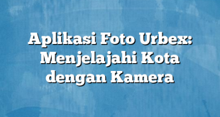 Aplikasi Foto Urbex: Menjelajahi Kota dengan Kamera