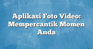 Aplikasi Foto Video: Mempercantik Momen Anda