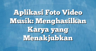 Aplikasi Foto Video Musik: Menghasilkan Karya yang Menakjubkan