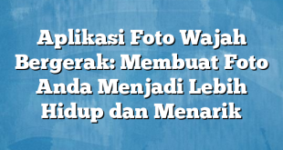 Aplikasi Foto Wajah Bergerak: Membuat Foto Anda Menjadi Lebih Hidup dan Menarik