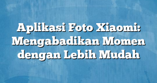 Aplikasi Foto Xiaomi: Mengabadikan Momen dengan Lebih Mudah