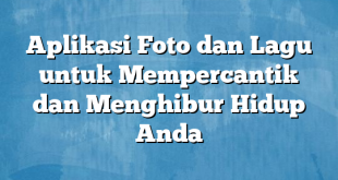 Aplikasi Foto dan Lagu untuk Mempercantik dan Menghibur Hidup Anda