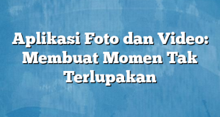 Aplikasi Foto dan Video: Membuat Momen Tak Terlupakan