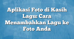 Aplikasi Foto di Kasih Lagu: Cara Menambahkan Lagu ke Foto Anda