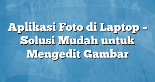 Aplikasi Foto di Laptop – Solusi Mudah untuk Mengedit Gambar