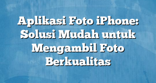 Aplikasi Foto iPhone: Solusi Mudah untuk Mengambil Foto Berkualitas