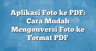 Aplikasi Foto ke PDF: Cara Mudah Mengonversi Foto ke Format PDF