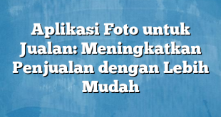 Aplikasi Foto untuk Jualan: Meningkatkan Penjualan dengan Lebih Mudah