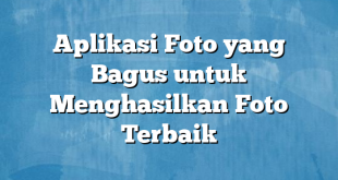 Aplikasi Foto yang Bagus untuk Menghasilkan Foto Terbaik