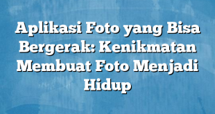 Aplikasi Foto yang Bisa Bergerak: Kenikmatan Membuat Foto Menjadi Hidup