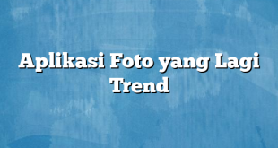 Aplikasi Foto yang Lagi Trend