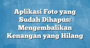 Aplikasi Foto yang Sudah Dihapus: Mengembalikan Kenangan yang Hilang